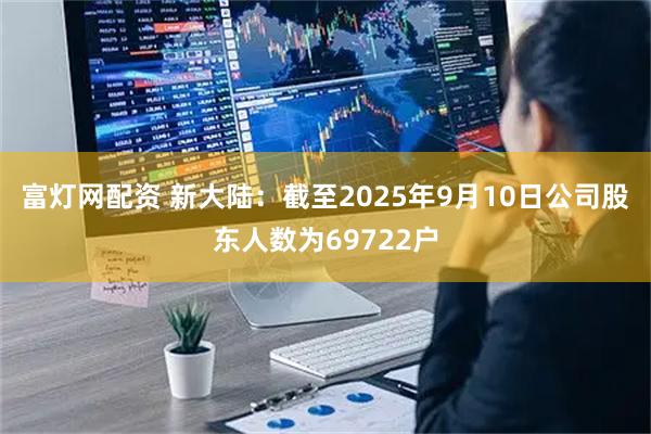 富灯网配资 新大陆：截至2025年9月10日公司股东人数为69722户