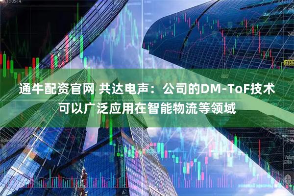 通牛配资官网 共达电声：公司的DM-ToF技术可以广泛应用在智能物流等领域