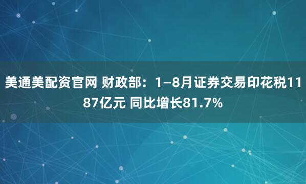 美通美配资官网 财政部：1—8月证券交易印花税1187亿元 同比增长81.7%