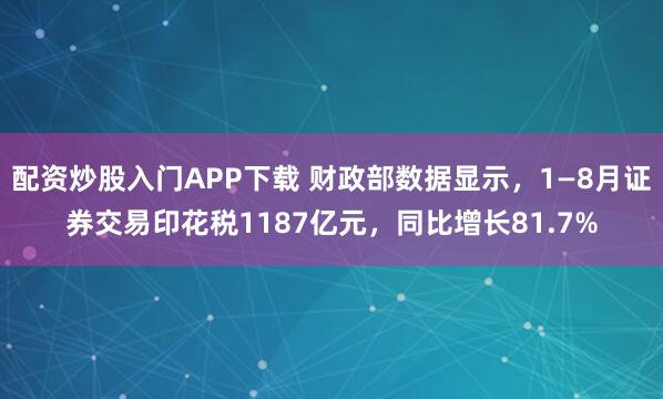 配资炒股入门APP下载 财政部数据显示，1—8月证券交易印花税1187亿元，同比增长81.7%
