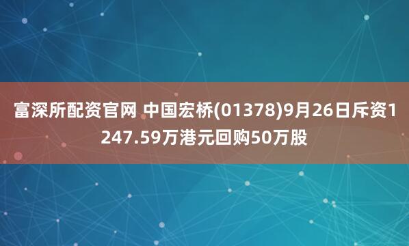 富深所配资官网 中国宏桥(01378)9月26日斥资1247.59万港元回购50万股