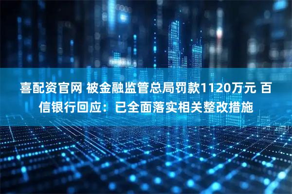 喜配资官网 被金融监管总局罚款1120万元 百信银行回应：已全面落实相关整改措施