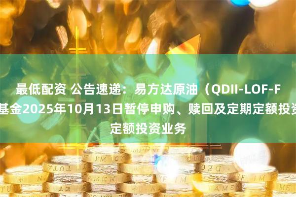 最低配资 公告速递：易方达原油（QDII-LOF-FOF）基金2025年10月13日暂停申购、赎回及定期定额投资业务