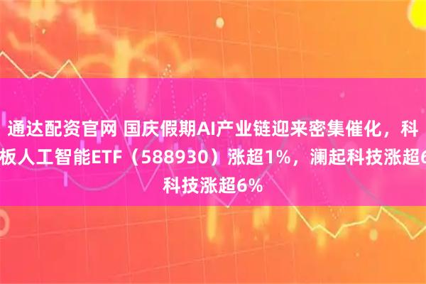 通达配资官网 国庆假期AI产业链迎来密集催化，科创板人工智能ETF（588930）涨超1%，澜起科技涨超6%
