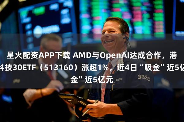 星火配资APP下载 AMD与OpenAI达成合作，港股科技30ETF（513160）涨超1%，近4日“吸金”近5亿元