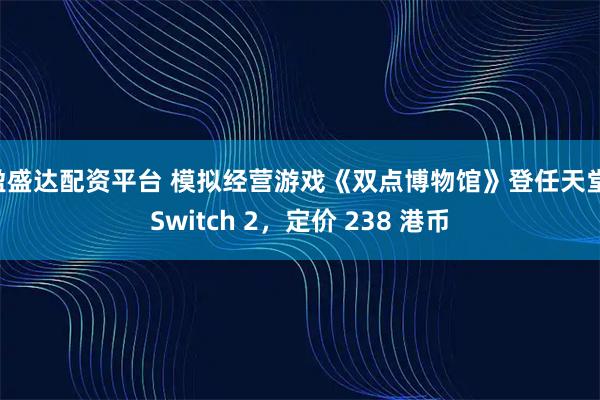 盈盛达配资平台 模拟经营游戏《双点博物馆》登任天堂 Switch 2，定价 238 港币