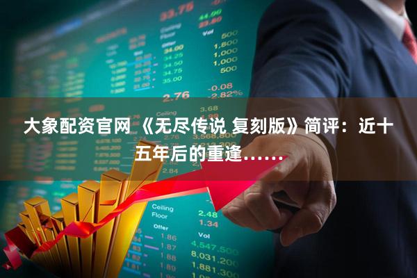 大象配资官网 《无尽传说 复刻版》简评：近十五年后的重逢……