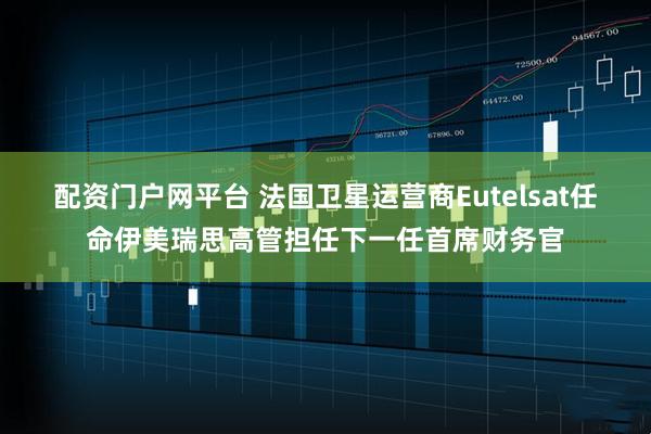 配资门户网平台 法国卫星运营商Eutelsat任命伊美瑞思高管担任下一任首席财务官