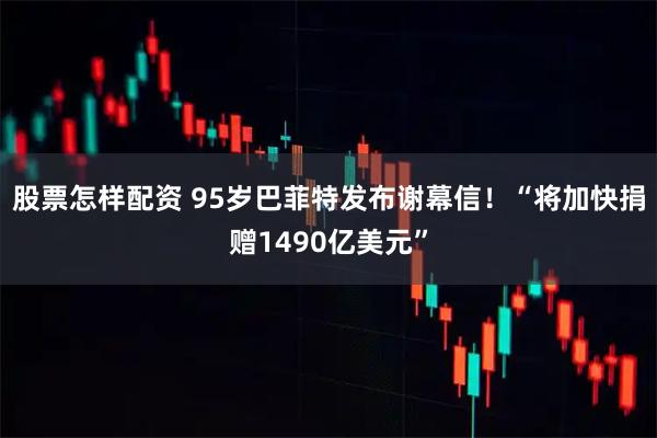股票怎样配资 95岁巴菲特发布谢幕信！“将加快捐赠1490亿美元”
