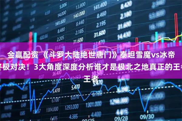 金赢配资 《斗罗大陆绝世唐门》泰坦雪魔vs冰帝终极对决！3大角度深度分析谁才是极北之地真正的王者