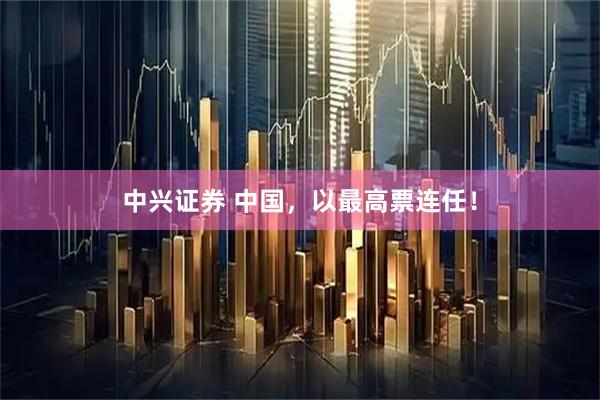 中兴证券 中国，以最高票连任！