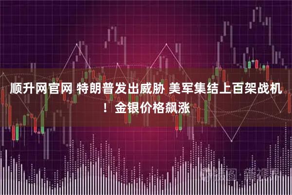 顺升网官网 特朗普发出威胁 美军集结上百架战机！金银价格飙涨