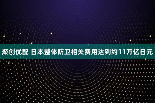 聚创优配 日本整体防卫相关费用达到约11万亿日元