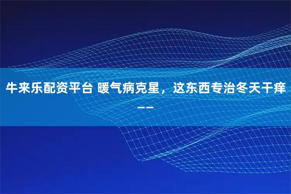 牛来乐配资平台 暖气病克星，这东西专治冬天干痒——