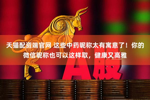 天猫配资端官网 这些中药昵称太有寓意了！你的微信昵称也可以这样取，健康又高雅