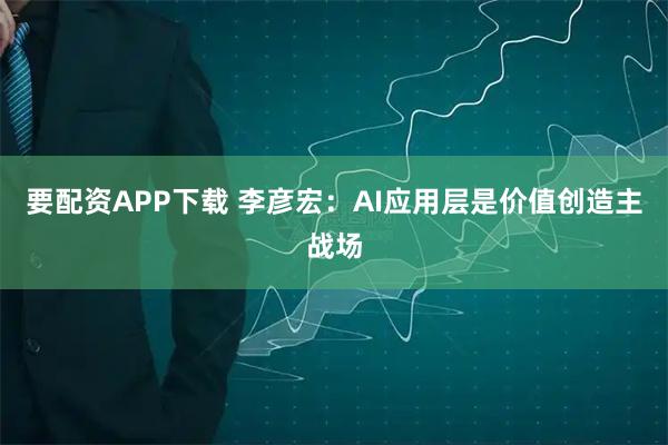 要配资APP下载 李彦宏:AI应用层是价值创造主战场