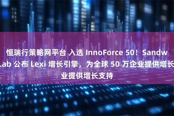 恒瑞行策略网平台 入选 InnoForce 50！Sandwich Lab 公布 Lexi 增长引擎，为全球 50 万企业提供增长支持