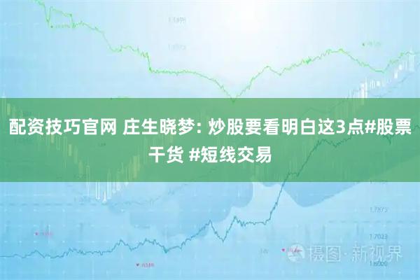 配资技巧官网 庄生晓梦: 炒股要看明白这3点#股票干货 #短线交易