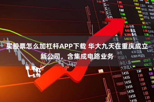 买股票怎么加杠杆APP下载 华大九天在重庆成立新公司，含集成电路业务