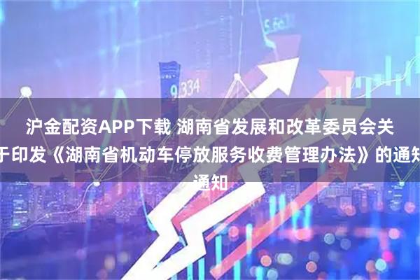 沪金配资APP下载 湖南省发展和改革委员会关于印发《湖南省机动车停放服务收费管理办法》的通知
