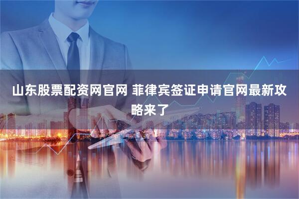 山东股票配资网官网 菲律宾签证申请官网最新攻略来了