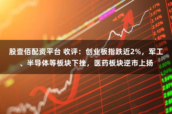 股壹佰配资平台 收评：创业板指跌近2%，军工、半导体等板块下挫，医药板块逆市上扬