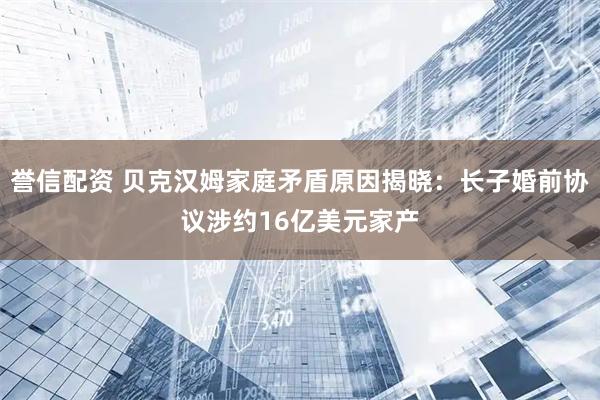 誉信配资 贝克汉姆家庭矛盾原因揭晓：长子婚前协议涉约16亿美元家产