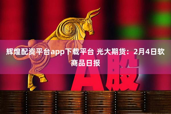 辉煌配资平台app下载平台 光大期货：2月4日软商品日报