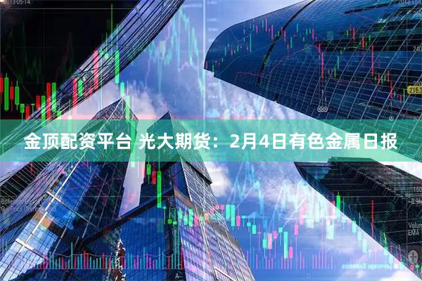 金顶配资平台 光大期货：2月4日有色金属日报