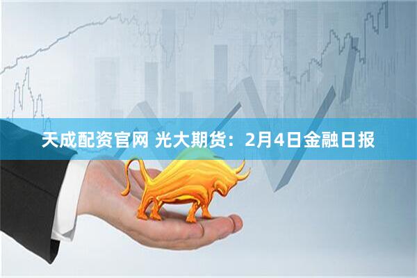 天成配资官网 光大期货：2月4日金融日报