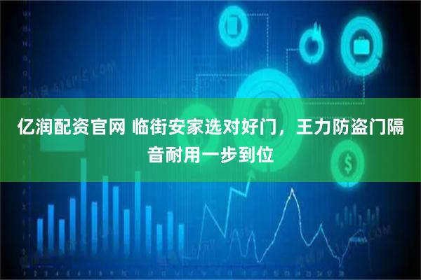 亿润配资官网 临街安家选对好门，王力防盗门隔音耐用一步到位