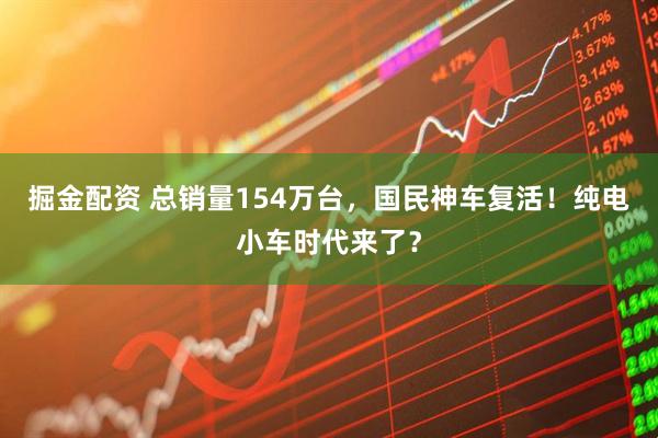 掘金配资 总销量154万台，国民神车复活！纯电小车时代来了？