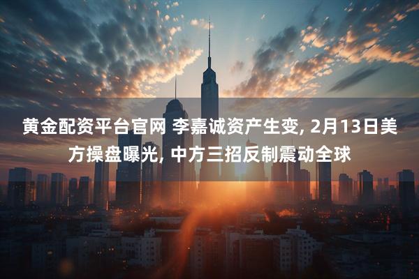 黄金配资平台官网 李嘉诚资产生变, 2月13日美方操盘曝光, 中方三招反制震动全球