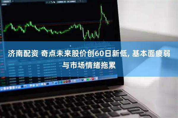 济南配资 奇点未来股价创60日新低, 基本面疲弱与市场情绪拖累