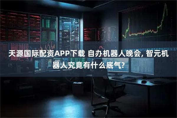 天源国际配资APP下载 自办机器人晚会, 智元机器人究竟有什么底气?