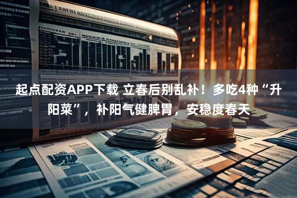 起点配资APP下载 立春后别乱补！多吃4种“升阳菜”，补阳气健脾胃，安稳度春天