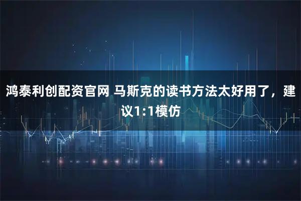 鸿泰利创配资官网 马斯克的读书方法太好用了，建议1:1模仿