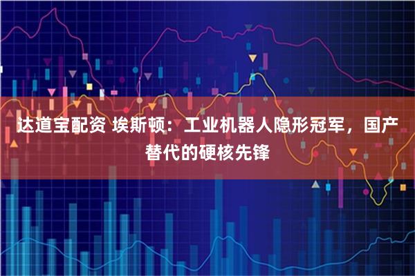 达道宝配资 埃斯顿：工业机器人隐形冠军，国产替代的硬核先锋
