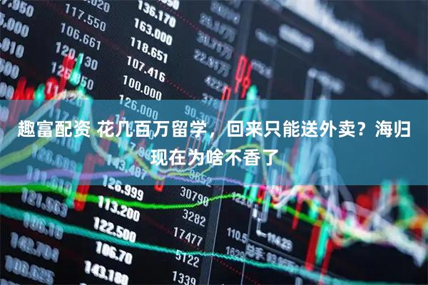 趣富配资 花几百万留学，回来只能送外卖？海归现在为啥不香了