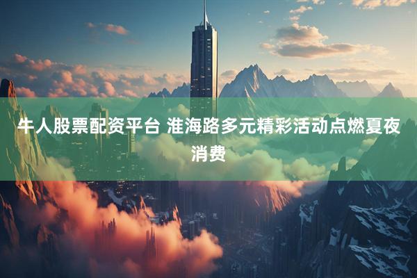牛人股票配资平台 淮海路多元精彩活动点燃夏夜消费