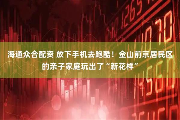 海通众合配资 放下手机去跑酷！金山前京居民区的亲子家庭玩出了“新花样”