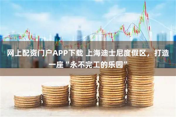 网上配资门户APP下载 上海迪士尼度假区，打造一座“永不完工的乐园”