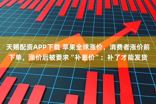 天赐配资APP下载 苹果全球涨价，消费者涨价前下单，涨价后被要求“补差价”：补了才能发货