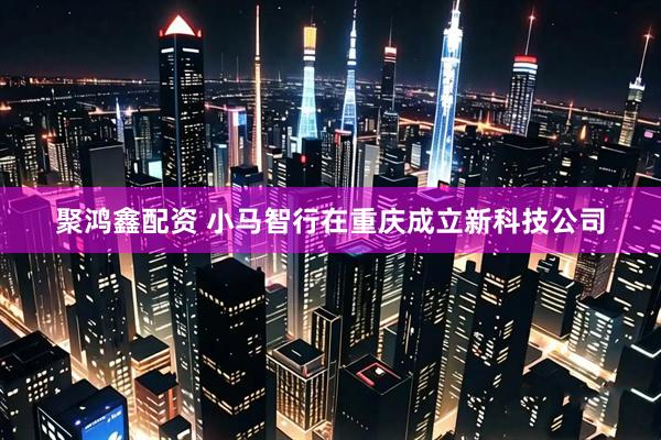 聚鸿鑫配资 小马智行在重庆成立新科技公司