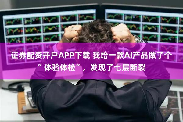 证券配资开户APP下载 我给一款AI产品做了个”体验体检”，发现了七层断裂