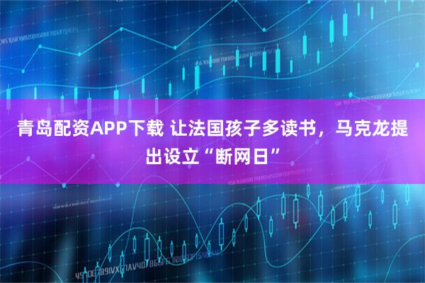青岛配资APP下载 让法国孩子多读书，马克龙提出设立“断网日”