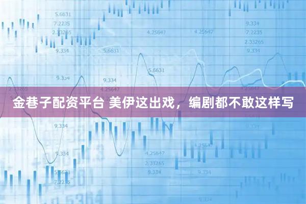 金巷子配资平台 美伊这出戏，编剧都不敢这样写