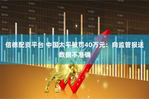 信德配资平台 中国太平被罚40万元：向监管报送数据不准确