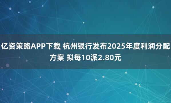 亿资策略APP下载 杭州银行发布2025年度利润分配方案 拟每10派2.80元