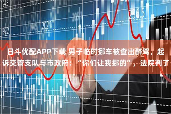 日斗优配APP下载 男子临时挪车被查出醉驾，起诉交管支队与市政府：“你们让我挪的”，法院判了